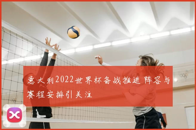 意大利2022世界杯备战推进 阵容与赛程安排引关注