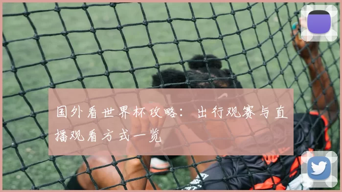 国外看世界杯攻略:出行观赛与直播观看方式一览