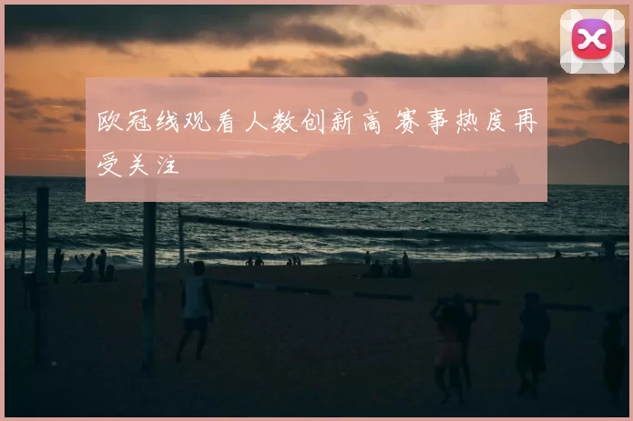 欧冠线观看人数创新高 赛事热度再受关注