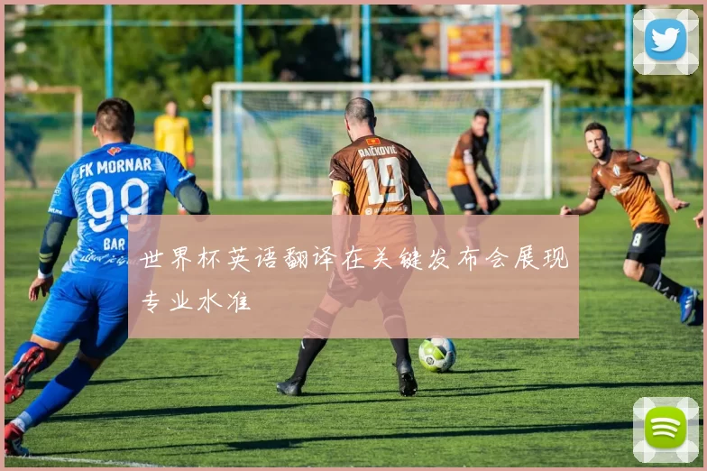 世界杯英语翻译在关键发布会展现专业水准