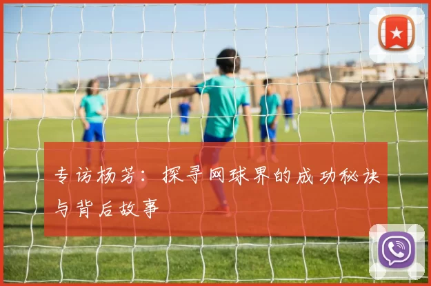 专访杨芳:探寻网球界的成功秘诀与背后故事