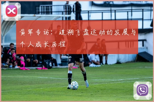 黄军专访:追溯飞盘运动的发展与个人成长历程