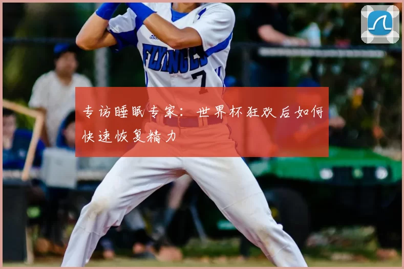 专访睡眠专家：世界杯狂欢后如何快速恢复精力
