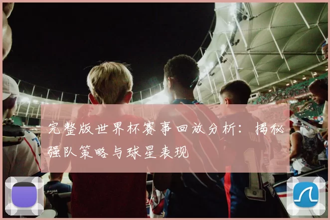 完整版世界杯赛事回放分析：揭秘强队策略与球星表现