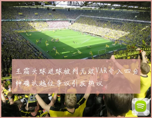 王霜头球进球被判无效VAR介入四分钟确认越位争议引发热议