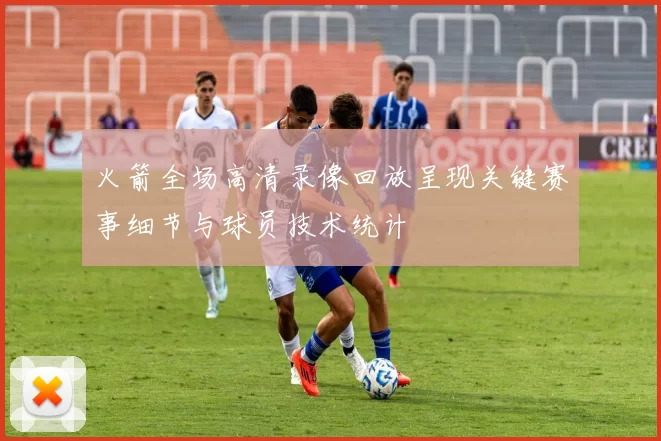 火箭全场高清录像回放呈现关键赛事细节与球员技术统计