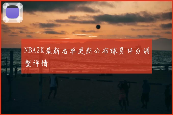NBA2K最新名单更新公布球员评分调整详情