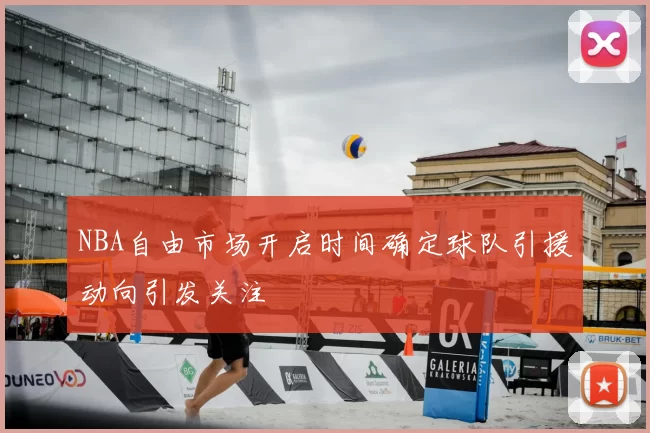 NBA自由市场开启时间确定球队引援动向引发关注