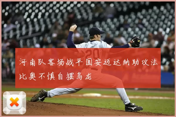 河南队客场战平国安迈达纳助攻法比奥不慎自摆乌龙