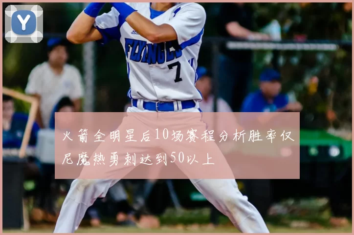 火箭全明星后10场赛程分析胜率仅尼魔热勇刺达到50以上