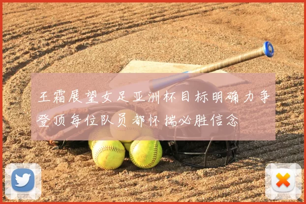王霜展望女足亚洲杯目标明确力争登顶每位队员都怀揣必胜信念