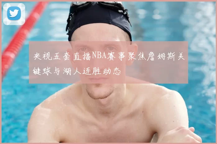 央视五套直播NBA赛事聚焦詹姆斯关键球与湖人连胜动态