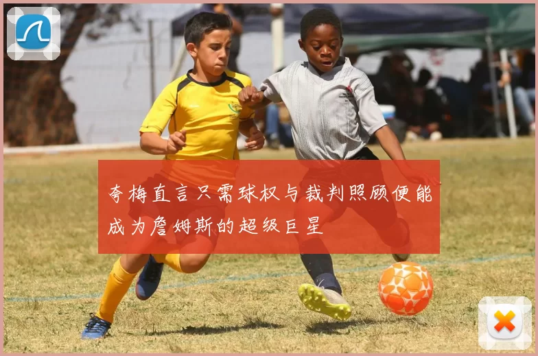 夸梅直言只需球权与裁判照顾便能成为詹姆斯的超级巨星