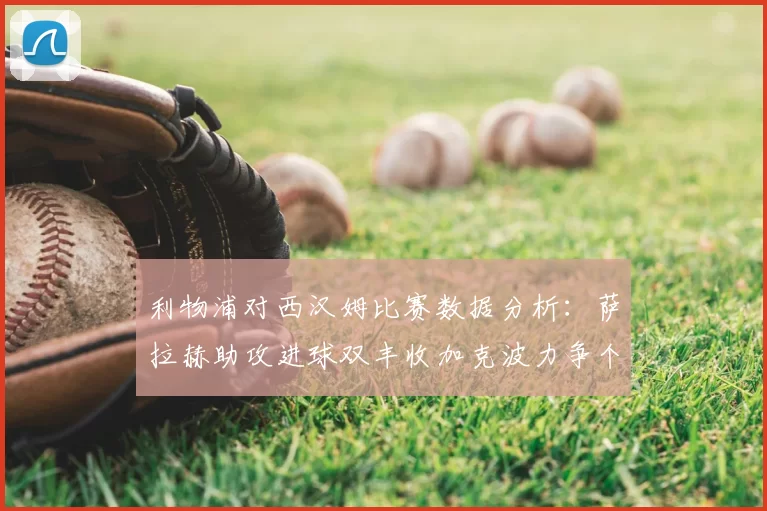 利物浦对西汉姆比赛数据分析:萨拉赫助攻进球双丰收加克波力争个人职业生涯50球