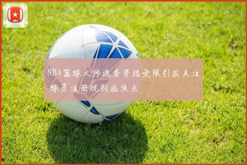 NBA篮球大师选秀资格受限引发关注 球员注册规则成焦点