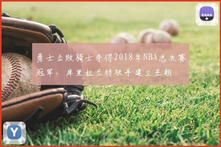 勇士击败骑士夺得2018年NBA总决赛冠军,库里杜兰特联手建立王朝