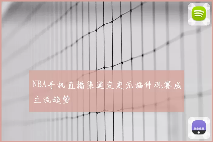 NBA手机直播渠道变更无插件观赛成主流趋势