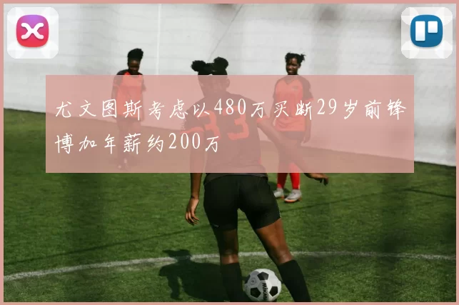 尤文图斯考虑以480万买断29岁前锋博加年薪约200万