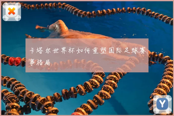 卡塔尔世界杯如何重塑国际足球赛事格局