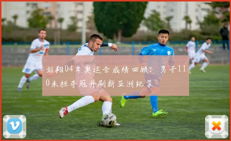 刘翔04年奥运会成绩回顾：男子110米栏夺冠并刷新亚洲纪录