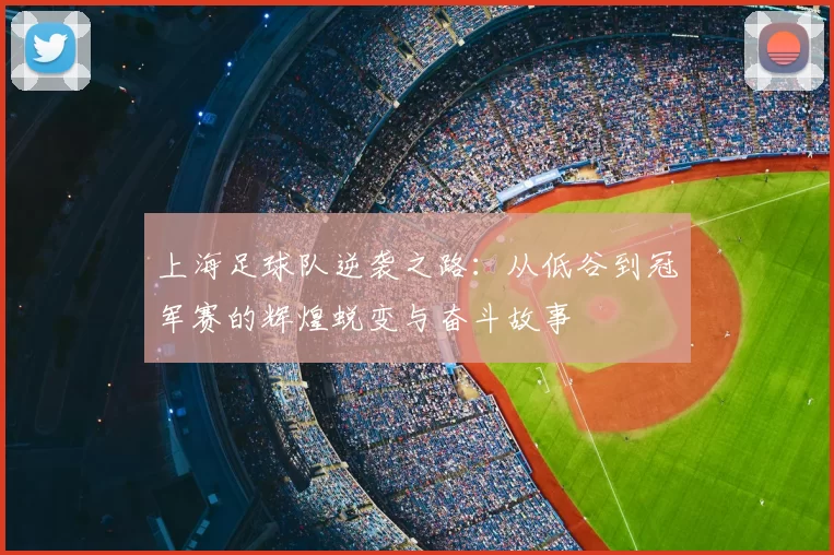 上海足球队逆袭之路:从低谷到冠军赛的辉煌蜕变与奋斗故事