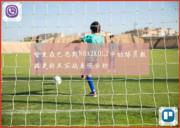 哈里森巴恩斯NBA2KOL2中的球员数据更新及实战表现分析