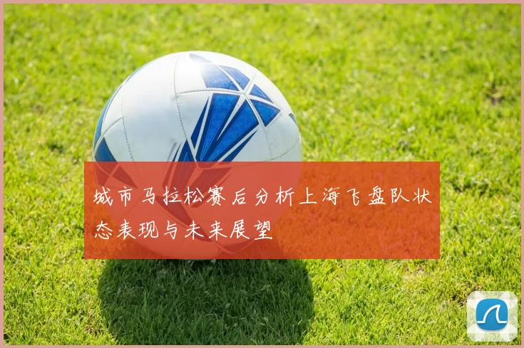 城市马拉松赛后分析上海飞盘队状态表现与未来展望